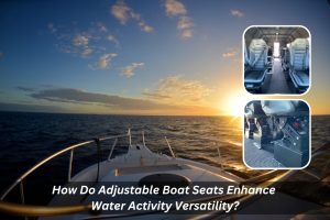 Image presents How Do Adjustable Boat Seats Enhance Water Activity Versatility